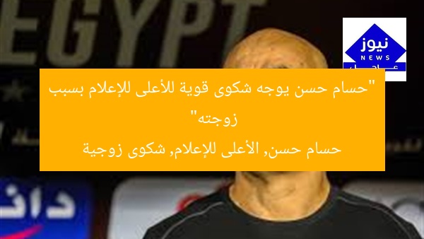 “حسام حسن يوجه شكوى قوية للأعلى للإعلام بسبب زوجته”
حسام حسن, الأعلى للإعلام, شكوى زوجية