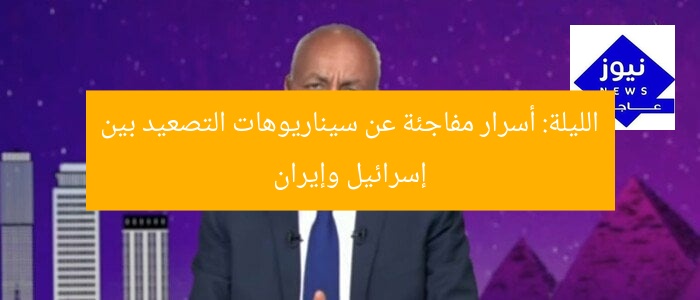 الليلة: أسرار مفاجئة عن سيناريوهات التصعيد بين إسرائيل وإيران