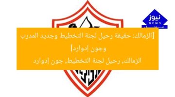 [الزمالك: حقيقة رحيل لجنة التخطيط وجديد المدرب وجون إدوارد]  
الزمالك, رحيل لجنة التخطيط, جون إدوارد
