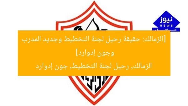 [الزمالك: حقيقة رحيل لجنة التخطيط وجديد المدرب وجون إدوارد]  
الزمالك, رحيل لجنة التخطيط, جون إدوارد