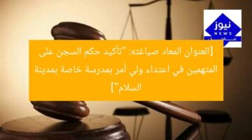 [العنوان المعاد صياغته: “تأكيد حكم السجن على المتهمين في اعتداء ولي أمر بمدرسة خاصة بمدينة السلام”]