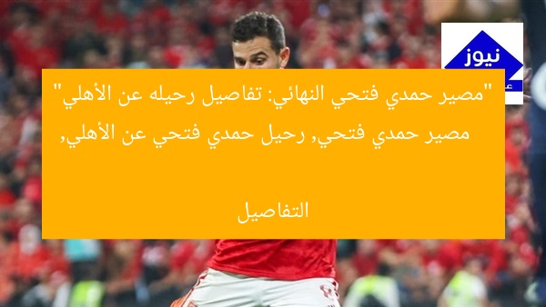 “مصير حمدي فتحي النهائي: تفاصيل رحيله عن الأهلي”
مصير حمدي فتحي, رحيل حمدي فتحي عن الأهلي, التفاصيل