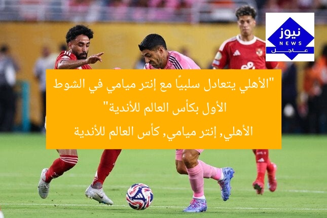 “الأهلي يتعادل سلبيًا مع إنتر ميامي في الشوط الأول بكأس العالم للأندية”
الأهلي, إنتر ميامي, كأس العالم للأندية