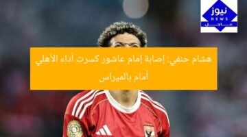 هشام حنفي: إصابة إمام عاشور كسرت أداء الأهلي أمام بالميراس