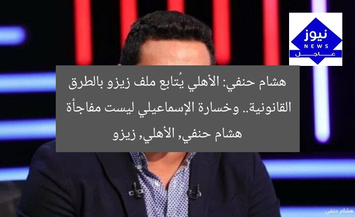 هشام حنفي: الأهلي يُتابع ملف زيزو بالطرق القانونية.. وخسارة الإسماعيلي ليست مفاجأة  
هشام حنفي, الأهلي, زيزو