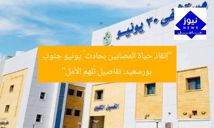 “إنقاذ حياة المصابين بحادث ٣٠ يونيو جنوب بورسعيد: تفاصيل تُلهم الأمل”