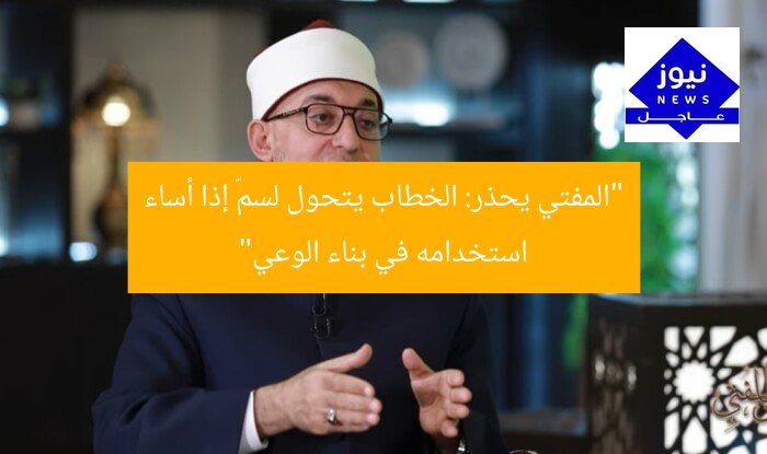 “المفتي يحذر: الخطاب يتحول لسمّ إذا أساء استخدامه في بناء الوعي”
