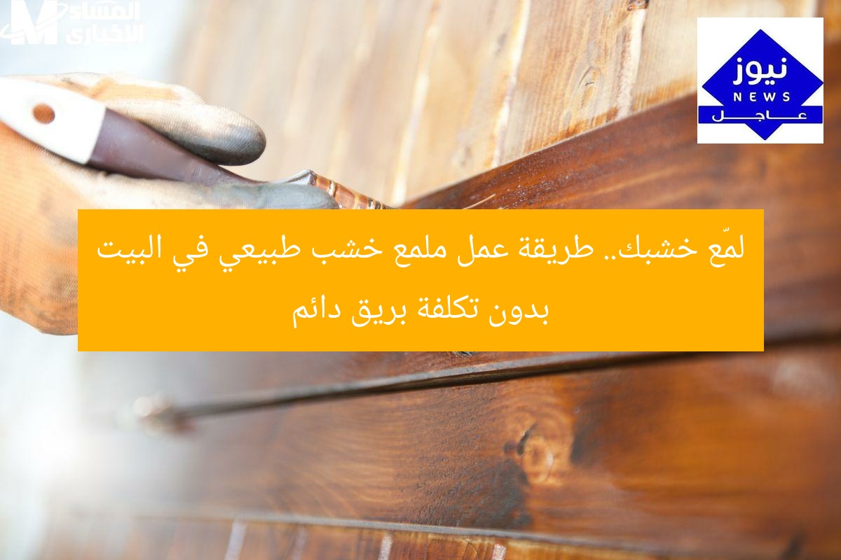 لمّع خشبك.. طريقة عمل ملمع خشب طبيعي في البيت بدون تكلفة بريق دائم