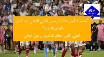 “مفاجأة: أول خطوة رحيل ثلاثي الأهلي بعد كأس العالم للأندية”  
أهلي, كأس العالم للأندية, رحيل ثلاثي