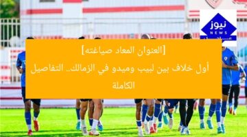 [العنوان المعاد صياغته]  
أول خلاف بين لبيب وميدو في الزمالك.. التفاصيل الكاملة