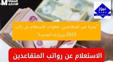 “بشرة خير للمتقاعدين: خطوات الاستعلام عن راتب 2025 وزيادته الجديدة”