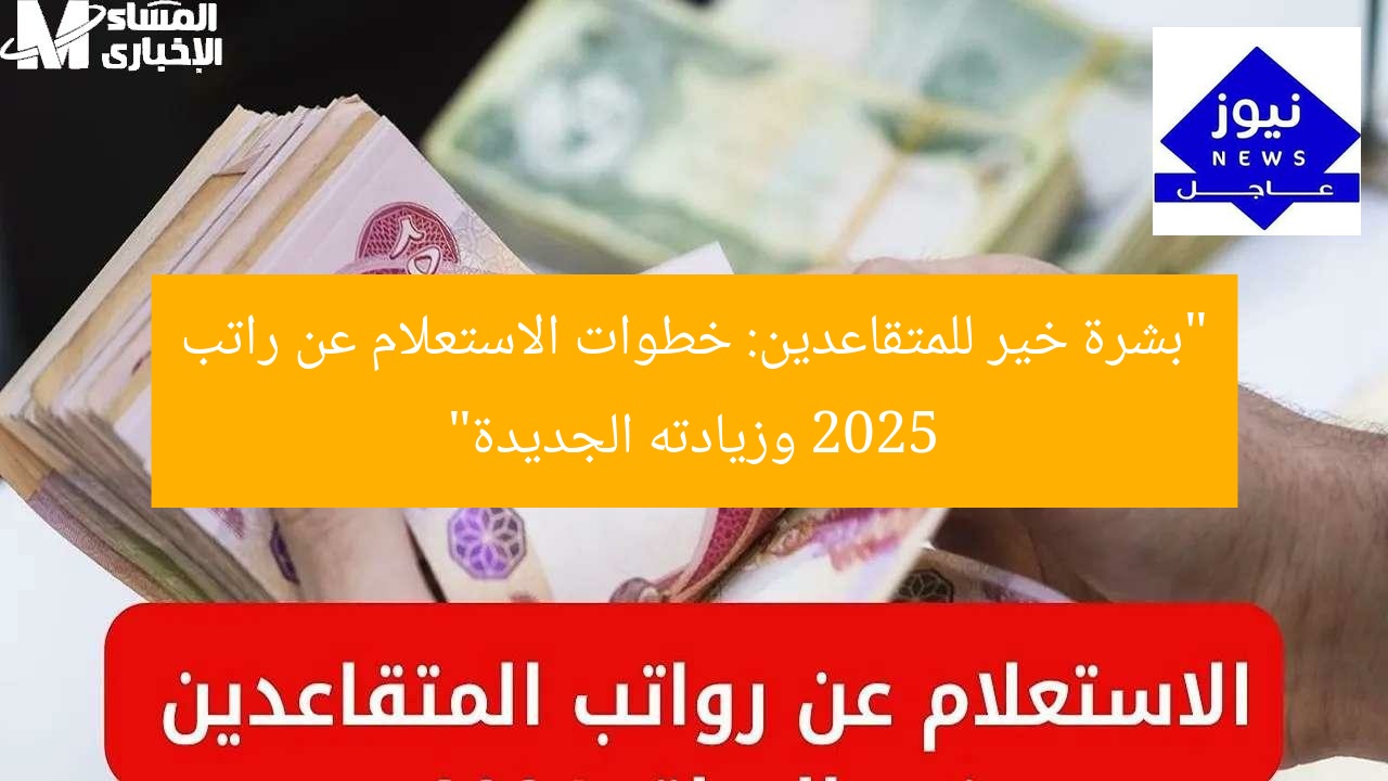 “بشرة خير للمتقاعدين: خطوات الاستعلام عن راتب 2025 وزيادته الجديدة”