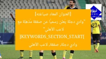 [العنوان المعاد صياغته]  
“وادي دجلة يُعلن رسميًا عن صفقة مُذهِلة مع لاعب الأهلي”  
[KEYWORDS_SECTION_START]  
وادي دجلة, صفقة, لاعب الأهلي