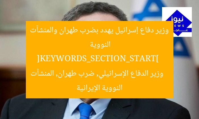 وزير دفاع إسرائيل يهدد بضرب طهران والمنشآت النووية  
[KEYWORDS_SECTION_START]  
وزير الدفاع الإسرائيلي, ضرب طهران, المنشآت النووية الإيرانية
