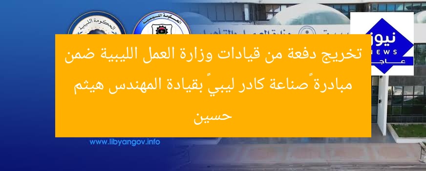 تخريج دفعة من قيادات وزارة العمل الليبية ضمن مبادرة “صناعة كادر ليبي” بقيادة المهندس هيثم حسين