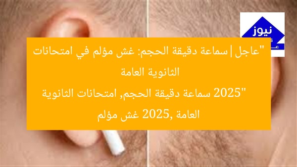 “عاجل|سماعة دقيقة الحجم: غش مؤلم في امتحانات الثانوية العامة 2025”
سماعة دقيقة الحجم, امتحانات الثانوية العامة 2025, غش مؤلم