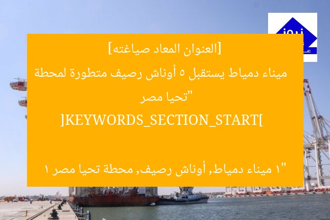 [العنوان المعاد صياغته]  
ميناء دمياط يستقبل 5 أوناش رصيف متطورة لمحطة “تحيا مصر 1”  

[KEYWORDS_SECTION_START]  
ميناء دمياط, أوناش رصيف, محطة تحيا مصر 1
