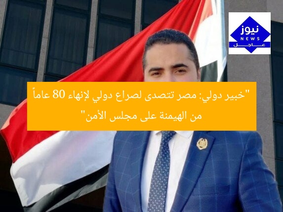 “خبير دولي: مصر تتصدى لصراع دولي لإنهاء 80 عاماً من الهيمنة على مجلس الأمن”