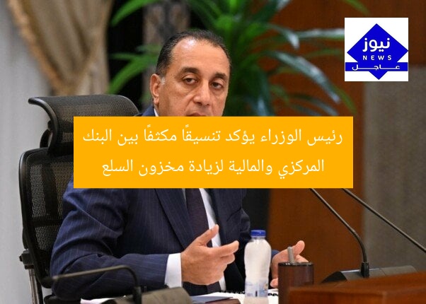 رئيس الوزراء يؤكد تنسيقًا مكثفًا بين البنك المركزي والمالية لزيادة مخزون السلع