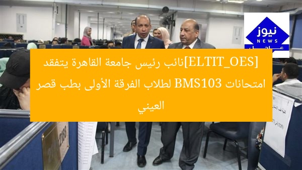 [SEO_TITLE]نائب رئيس جامعة القاهرة يتفقد امتحانات BMS103 لطلاب الفرقة الأولى بطب قصر العيني