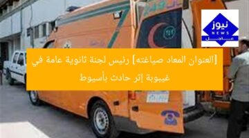 [العنوان المعاد صياغته] رئيس لجنة ثانوية عامة في غيبوبة إثر حادث بأسيوط