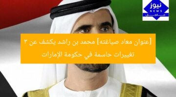 [عنوان معاد صياغته] محمد بن راشد يكشف عن 3 تغييرات حاسمة في حكومة الإمارات