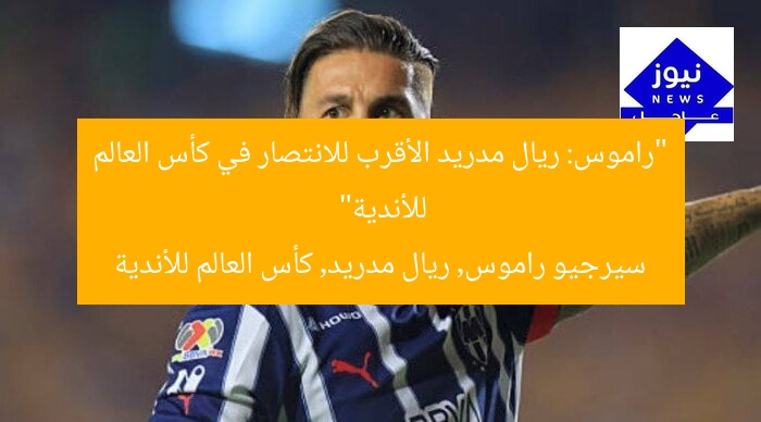 “راموس: ريال مدريد الأقرب للانتصار في كأس العالم للأندية”
سيرجيو راموس, ريال مدريد, كأس العالم للأندية