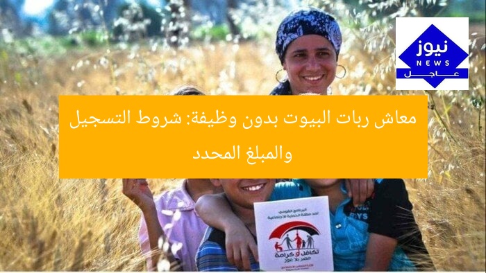 معاش ربات البيوت بدون وظيفة: شروط التسجيل والمبلغ المحدد