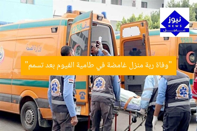 “وفاة ربة منزل غامضة في طامية الفيوم بعد تسمم”