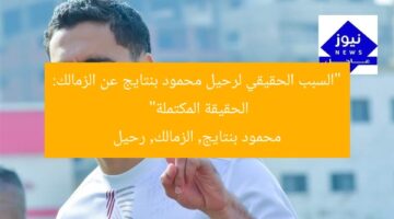 “السبب الحقيقي لرحيل محمود بنتايج عن الزمالك: الحقيقة المكتملة”  
محمود بنتايج, الزمالك, رحيل