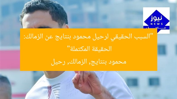 “السبب الحقيقي لرحيل محمود بنتايج عن الزمالك: الحقيقة المكتملة”
محمود بنتايج, الزمالك, رحيل