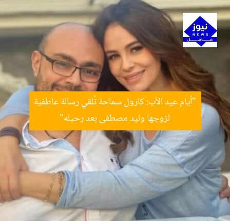 “أيام عيد الأب: كارول سماحة تُلقي رسالة عاطفية لزوجها وليد مصطفى بعد رحيله”