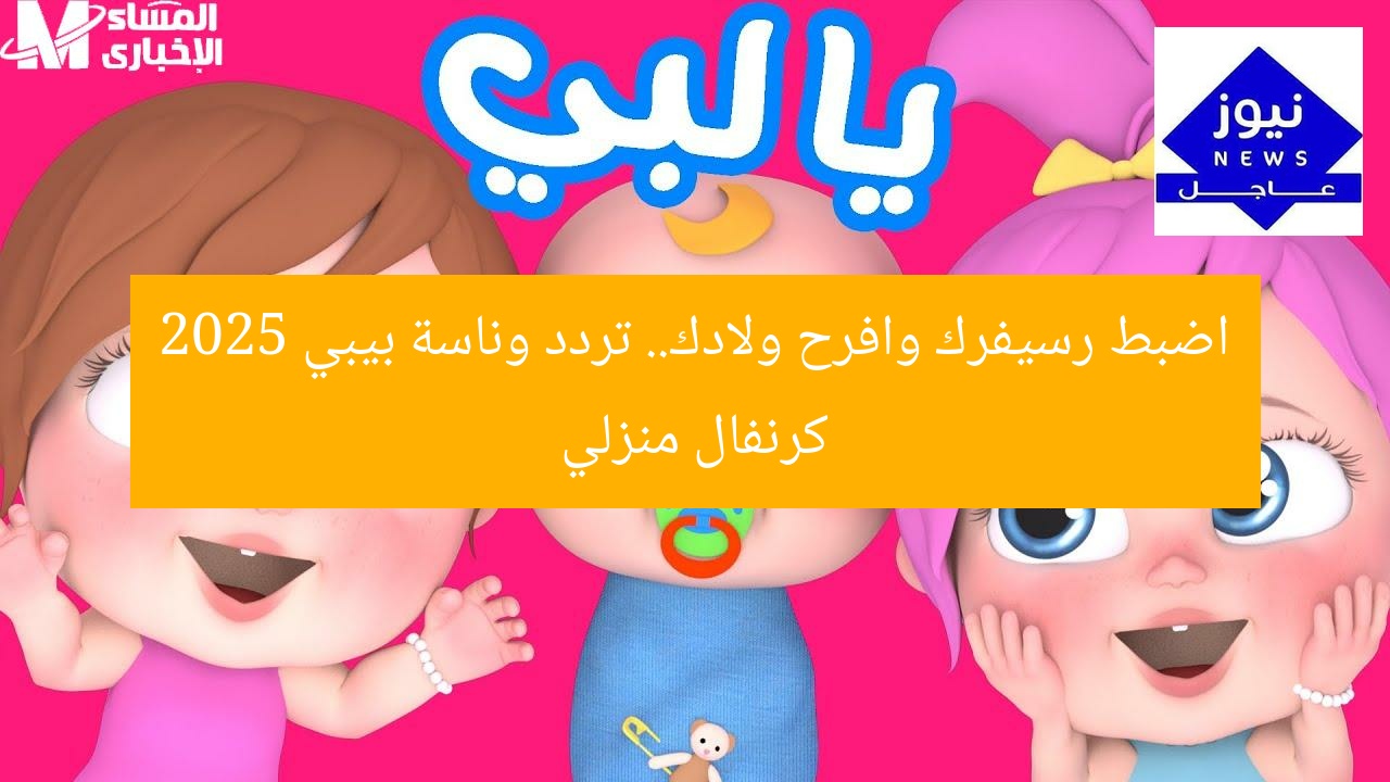 اضبط رسيفرك وافرح ولادك.. تردد وناسة بيبي 2025 كرنفال منزلي