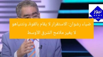 ضياء رشوان: الاستقرار لا يقام بالقوة، ونتنياهو لا يغير ملامح الشرق الأوسط