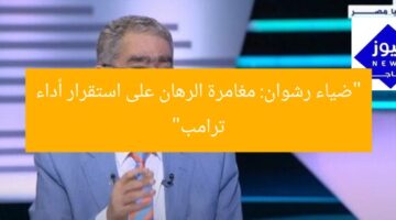 “ضياء رشوان: مغامرة الرهان على استقرار أداء ترامب”