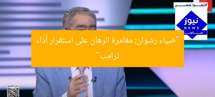 “ضياء رشوان: مغامرة الرهان على استقرار أداء ترامب”