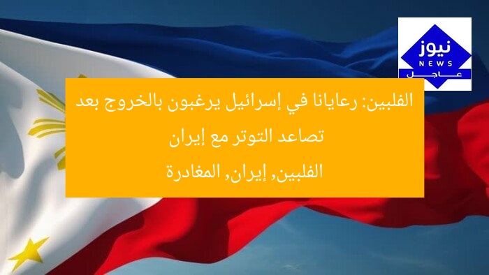 الفلبين: رعايانا في إسرائيل يرغبون في المغادرة بسبب التوتر مع إيران