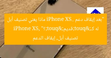 “بعد إيقاف دعم iPhone XS.. ماذا يعني تصنيف أبل له كـ"قديم"؟”
iPhone XS, تصنيف أبل, إيقاف الدعم