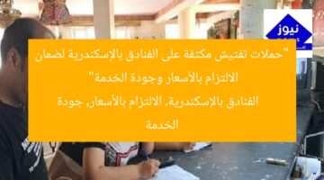 “حملات تفتيش مكثفة على الفنادق بالإسكندرية لضمان الالتزام بالأسعار وجودة الخدمة”  
الفنادق بالإسكندرية, الالتزام بالأسعار, جودة الخدمة