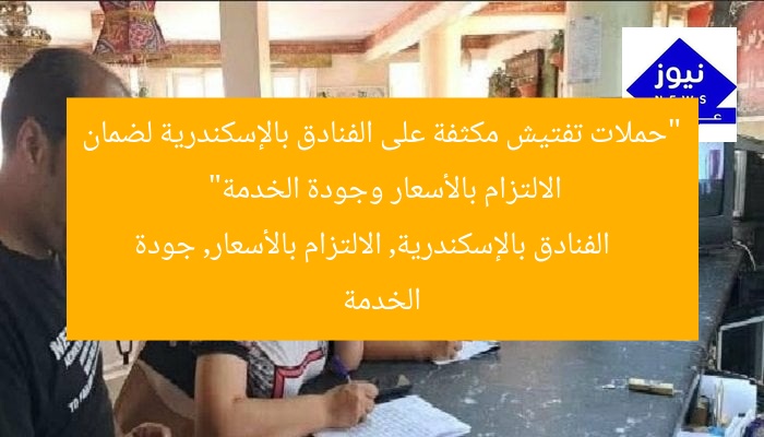 “حملات تفتيش مكثفة على الفنادق بالإسكندرية لضمان الالتزام بالأسعار وجودة الخدمة”
الفنادق بالإسكندرية, الالتزام بالأسعار, جودة الخدمة