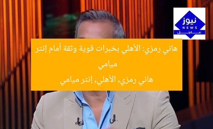 هاني رمزي: الأهلي بخبرات قوية وثقة أمام إنتر ميامي
هاني رمزي, الأهلي, إنتر ميامي