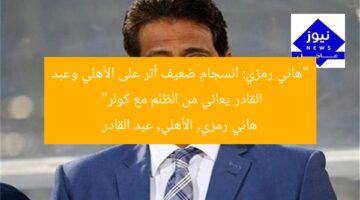 “هاني رمزي: انسجام ضعيف أثر على الأهلي وعبد القادر يعاني من الظلم مع كولر”  
هاني رمزي, الأهلي, عبد القادر