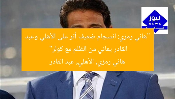 “هاني رمزي: انسجام ضعيف أثر على الأهلي وعبد القادر يعاني من الظلم مع كولر”
هاني رمزي, الأهلي, عبد القادر