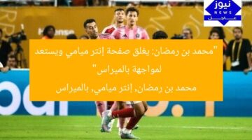 “محمد بن رمضان: يغلق صفحة إنتر ميامي ويستعد لمواجهة بالميراس”  
محمد بن رمضان, إنتر ميامي, بالميراس