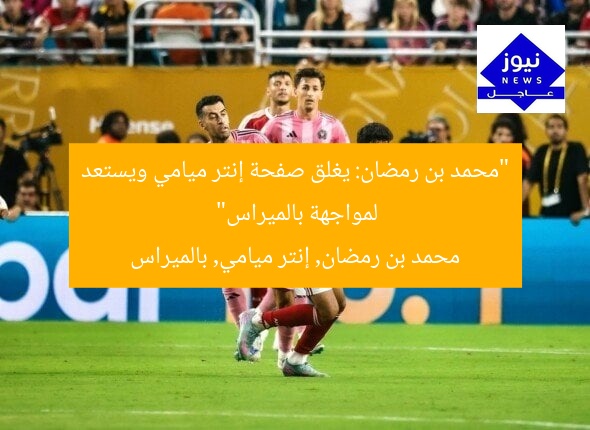 “محمد بن رمضان: يغلق صفحة إنتر ميامي ويستعد لمواجهة بالميراس”
محمد بن رمضان, إنتر ميامي, بالميراس