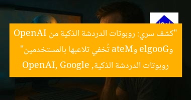 “كشف سري: روبوتات الدردشة الذكية من OpenAI وGoogle وMeta تُخفي تلاعبها بالمستخدمين”
روبوتات الدردشة الذكية, OpenAI, Google