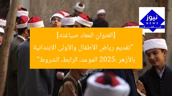[العنوان المعاد صياغته]  
“تفديم رياض الأطفال والأولى الابتدائية بالأزهر 2025: الموعد، الرابط، الشروط”