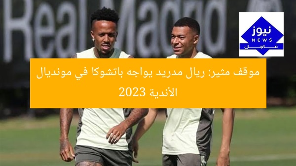 موقف مثير: ريال مدريد يواجه باتشوكا في مونديال الأندية 2023