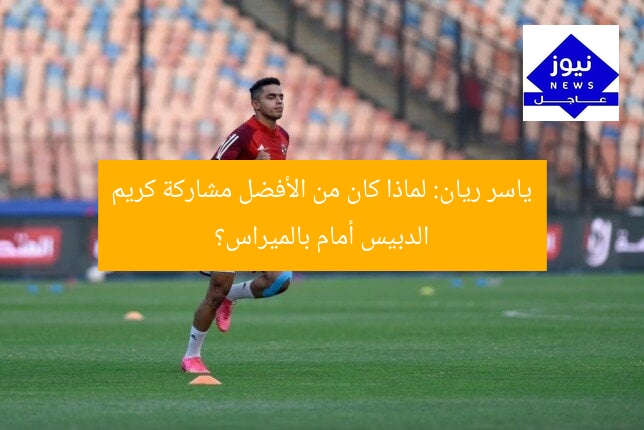 ياسر ريان: لماذا كان من الأفضل مشاركة كريم الدبيس أمام بالميراس؟