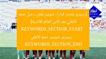 [ريبيرو يُصدر قرارًا.. شوبير يُعلن رحيل نجم الأهلي بعد كأس العالم للأندية]  
KEYWORDS_SECTION_START  
ريبيرو, شوبير, نجم الأهلي  
KEYWORDS_SECTION_END